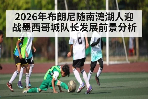 2026年布朗尼随南湾湖人迎战墨西哥城队长发展前景分析